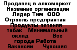 Продавец в алкомаркет › Название организации ­ Лидер Тим, ООО › Отрасль предприятия ­ Продукты питания, табак › Минимальный оклад ­ 22 150 - Все города Работа » Вакансии   . Чувашия респ.,Новочебоксарск г.